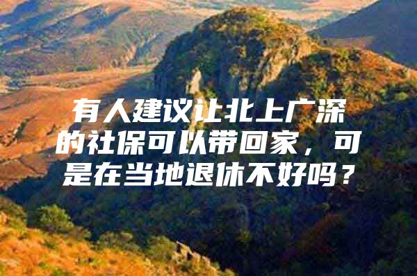 有人建议让北上广深的社保可以带回家，可是在当地退休不好吗？