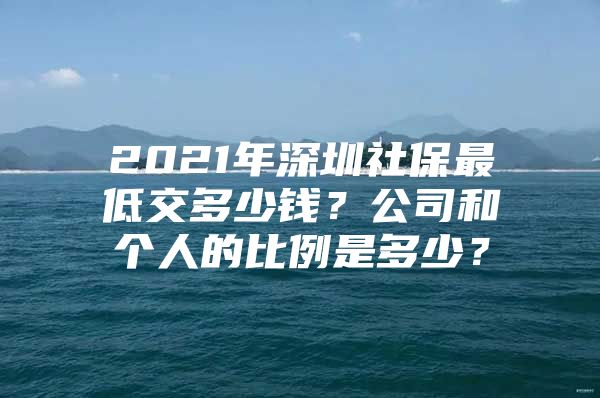 2021年深圳社保最低交多少钱？公司和个人的比例是多少？