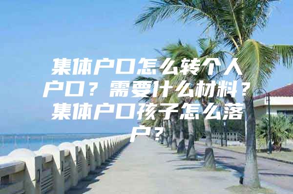 集体户口怎么转个人户口？需要什么材料？集体户口孩子怎么落户？