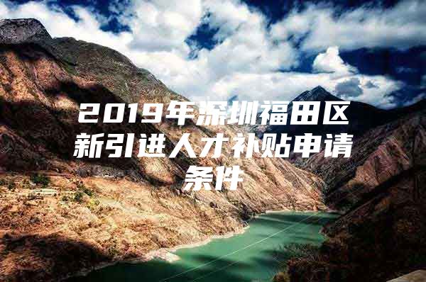 2019年深圳福田区新引进人才补贴申请条件