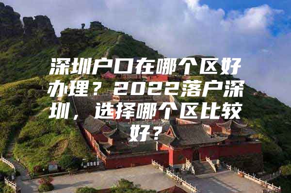 深圳户口在哪个区好办理？2022落户深圳，选择哪个区比较好？