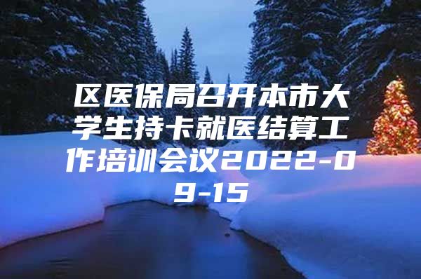 区医保局召开本市大学生持卡就医结算工作培训会议2022-09-15