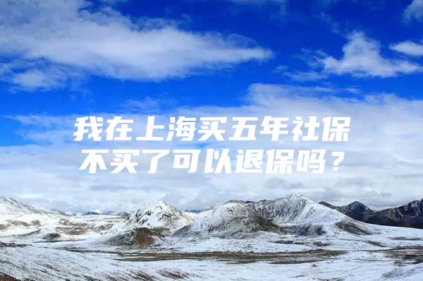 我在上海买五年社保不买了可以退保吗？