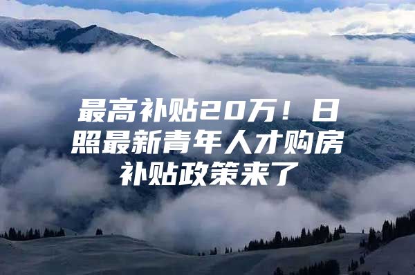 最高补贴20万！日照最新青年人才购房补贴政策来了