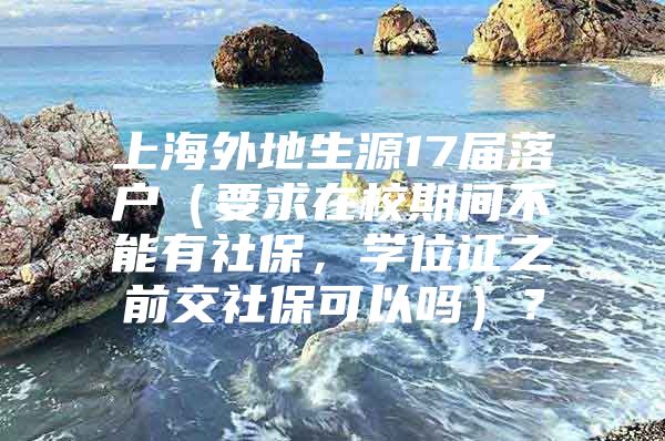 上海外地生源17届落户（要求在校期间不能有社保，学位证之前交社保可以吗）？