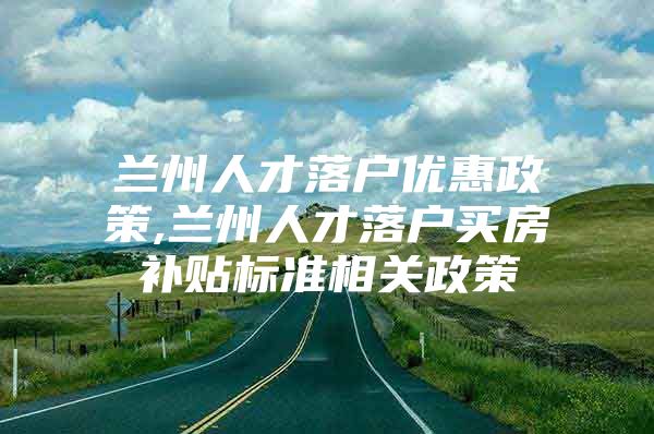 兰州人才落户优惠政策,兰州人才落户买房补贴标准相关政策