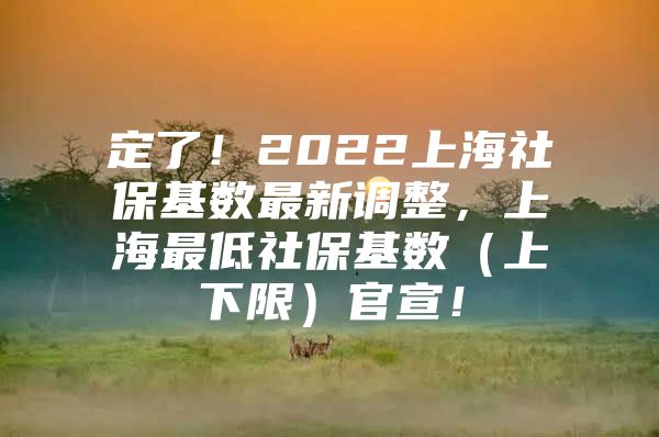 定了！2022上海社保基数最新调整，上海最低社保基数（上下限）官宣！