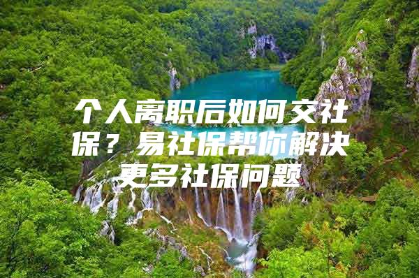 个人离职后如何交社保？易社保帮你解决更多社保问题