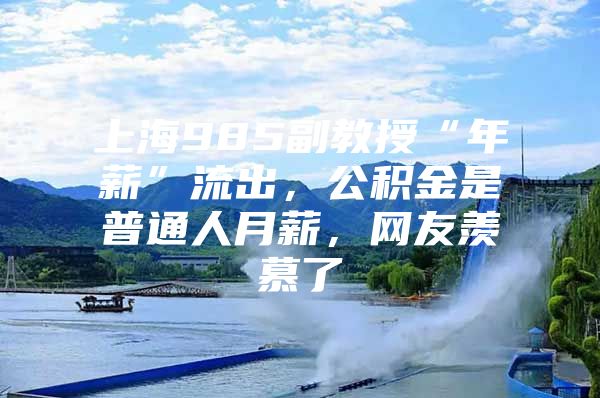 上海985副教授“年薪”流出，公积金是普通人月薪，网友羡慕了