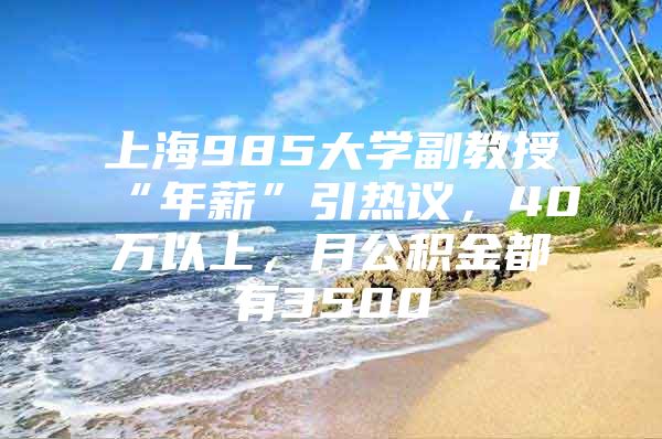 上海985大学副教授“年薪”引热议，40万以上，月公积金都有3500