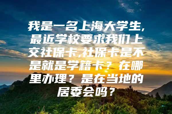 我是一名上海大学生,最近学校要求我们上交社保卡,社保卡是不是就是学籍卡？在哪里办理？是在当地的居委会吗？