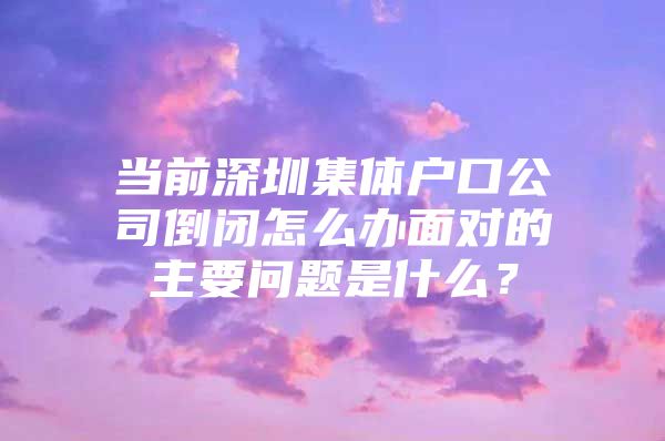 当前深圳集体户口公司倒闭怎么办面对的主要问题是什么？