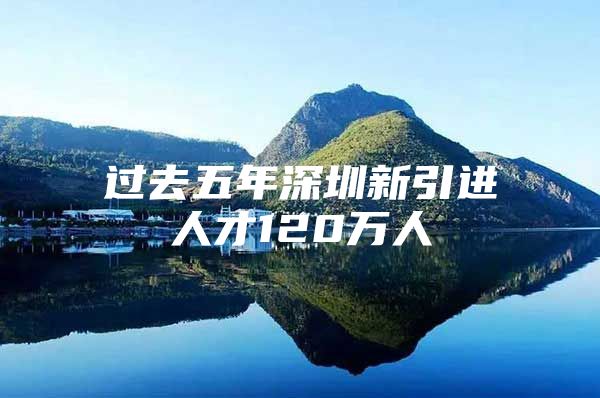 过去五年深圳新引进人才120万人