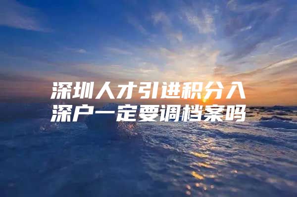 深圳人才引进积分入深户一定要调档案吗