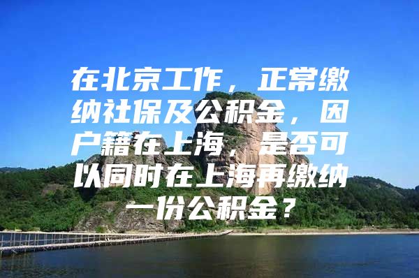 在北京工作，正常缴纳社保及公积金，因户籍在上海，是否可以同时在上海再缴纳一份公积金？