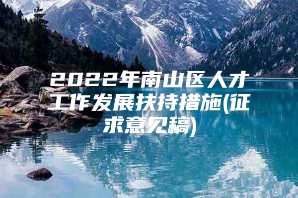 2022年南山区人才工作发展扶持措施(征求意见稿)