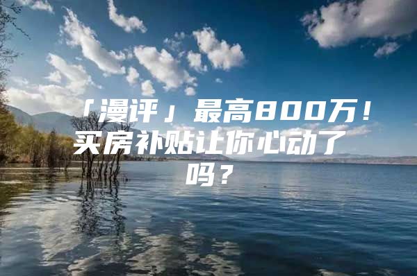 「漫评」最高800万！买房补贴让你心动了吗？