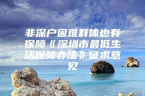 非深户困难群体也有保障《深圳市最低生活保障办法》征求意见