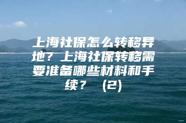 上海社保怎么转移异地？上海社保转移需要准备哪些材料和手续？ (2)