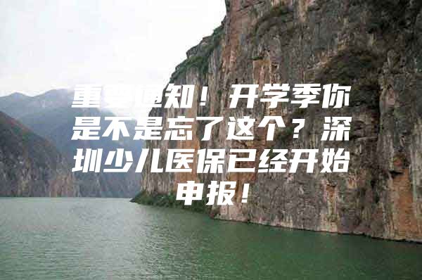 重要通知！开学季你是不是忘了这个？深圳少儿医保已经开始申报！