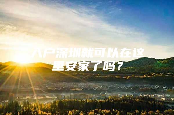 入户深圳就可以在这里安家了吗？