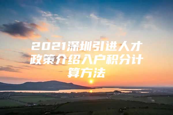 2021深圳引进人才政策介绍入户积分计算方法