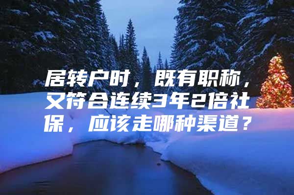 居转户时，既有职称，又符合连续3年2倍社保，应该走哪种渠道？