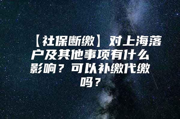 【社保断缴】对上海落户及其他事项有什么影响？可以补缴代缴吗？