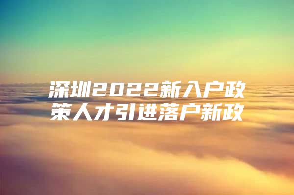 深圳2022新入户政策人才引进落户新政