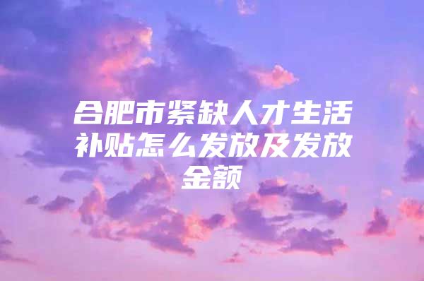 合肥市紧缺人才生活补贴怎么发放及发放金额