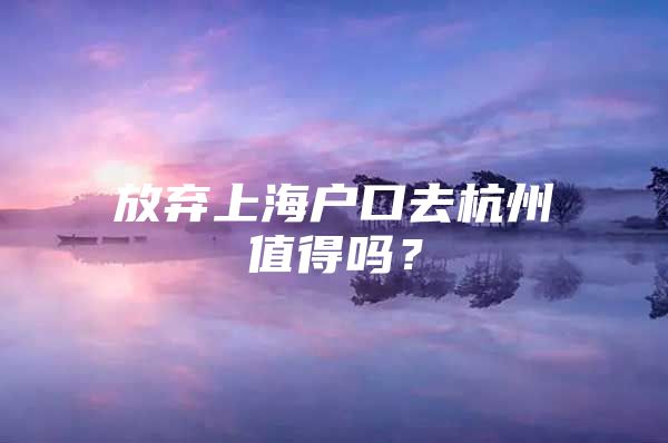 放弃上海户口去杭州值得吗？