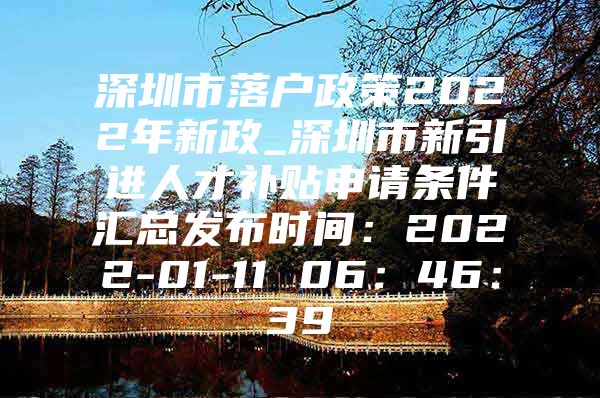 深圳市落户政策2022年新政_深圳市新引进人才补贴申请条件汇总发布时间：2022-01-11 06：46：39