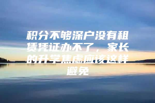 积分不够深户没有租赁凭证办不了，家长的升学焦虑应该这样避免