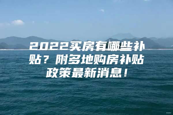 2022买房有哪些补贴？附多地购房补贴政策最新消息！