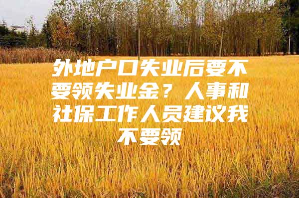 外地户口失业后要不要领失业金？人事和社保工作人员建议我不要领