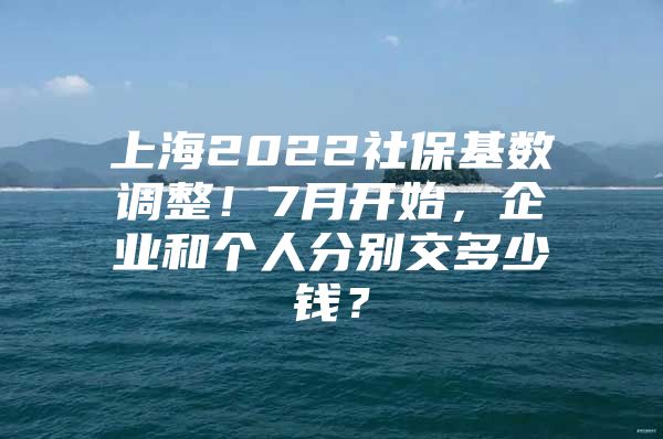 上海2022社保基数调整！7月开始，企业和个人分别交多少钱？