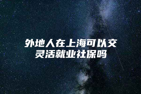 外地人在上海可以交灵活就业社保吗