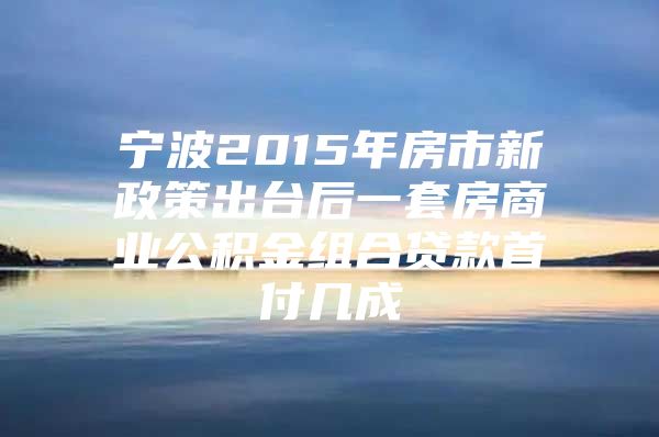 宁波2015年房市新政策出台后一套房商业公积金组合贷款首付几成