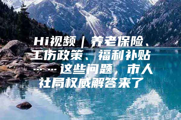 Hi视频｜养老保险、工伤政策、福利补贴……这些问题，市人社局权威解答来了