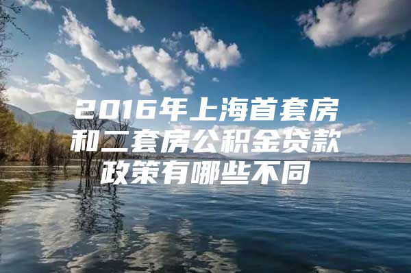 2016年上海首套房和二套房公积金贷款政策有哪些不同