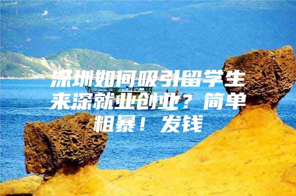 深圳如何吸引留学生来深就业创业？简单粗暴！发钱