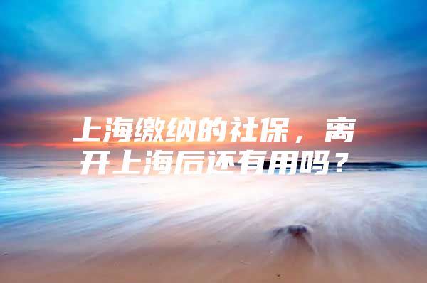 上海缴纳的社保，离开上海后还有用吗？