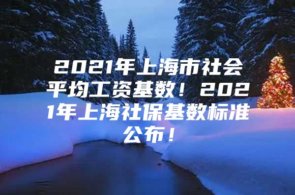 2021年上海市社会平均工资基数！2021年上海社保基数标准公布！