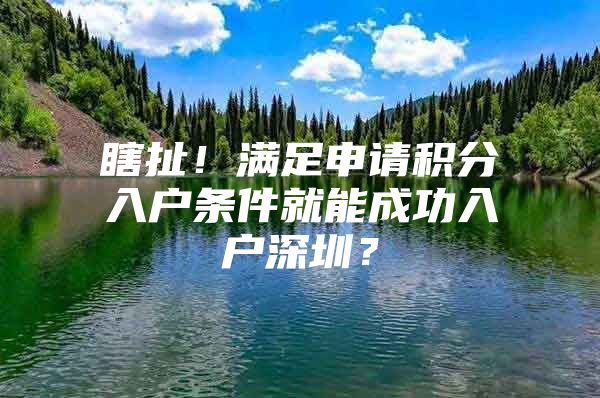 瞎扯！满足申请积分入户条件就能成功入户深圳？