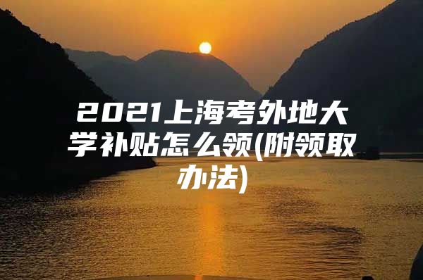 2021上海考外地大学补贴怎么领(附领取办法)