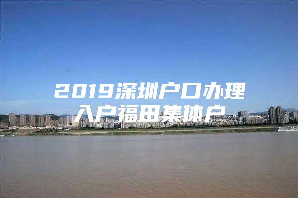 2019深圳户口办理入户福田集体户