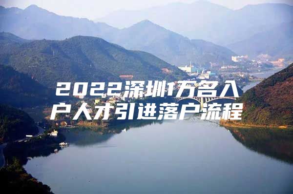 2022深圳1万名入户人才引进落户流程