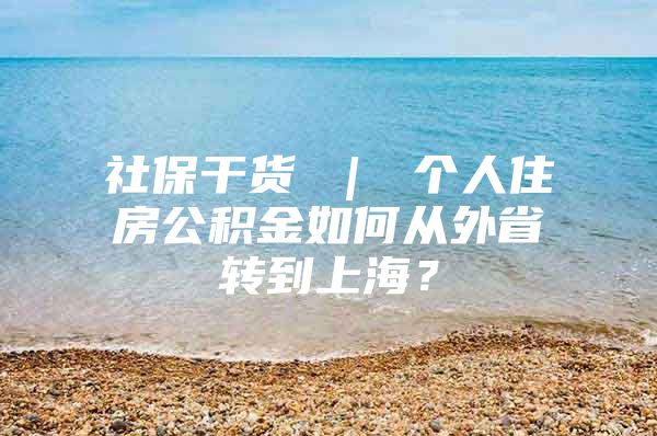 社保干货 ｜ 个人住房公积金如何从外省转到上海？