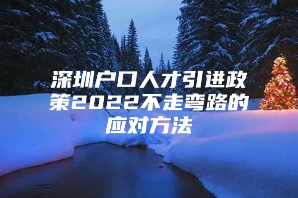 深圳户口人才引进政策2022不走弯路的应对方法