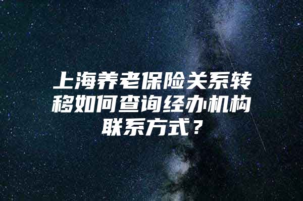 上海养老保险关系转移如何查询经办机构联系方式？